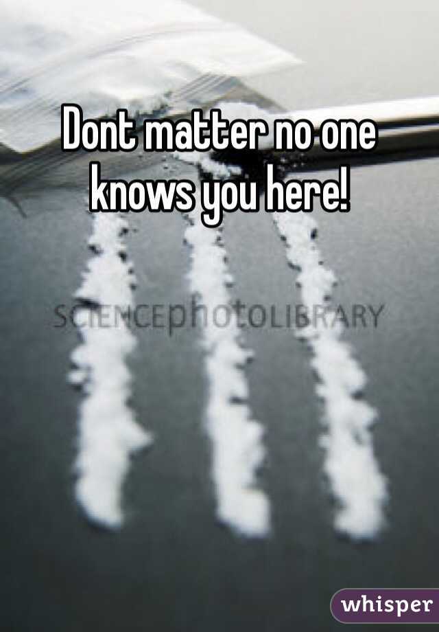 Dont matter no one knows you here!
