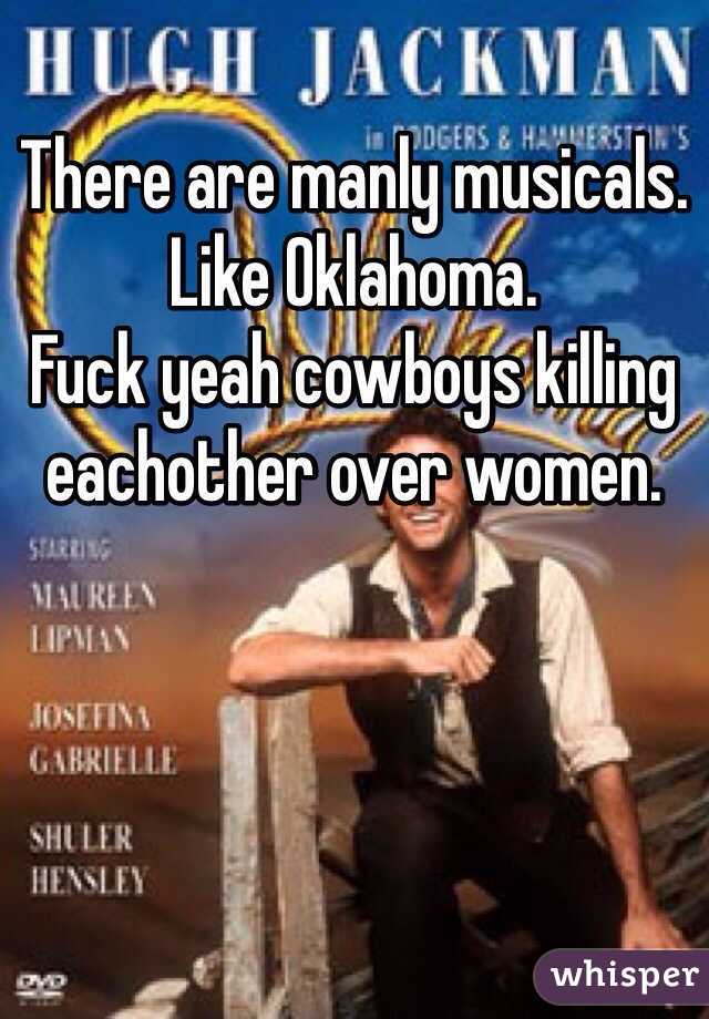 There are manly musicals. Like Oklahoma. 
Fuck yeah cowboys killing eachother over women. 