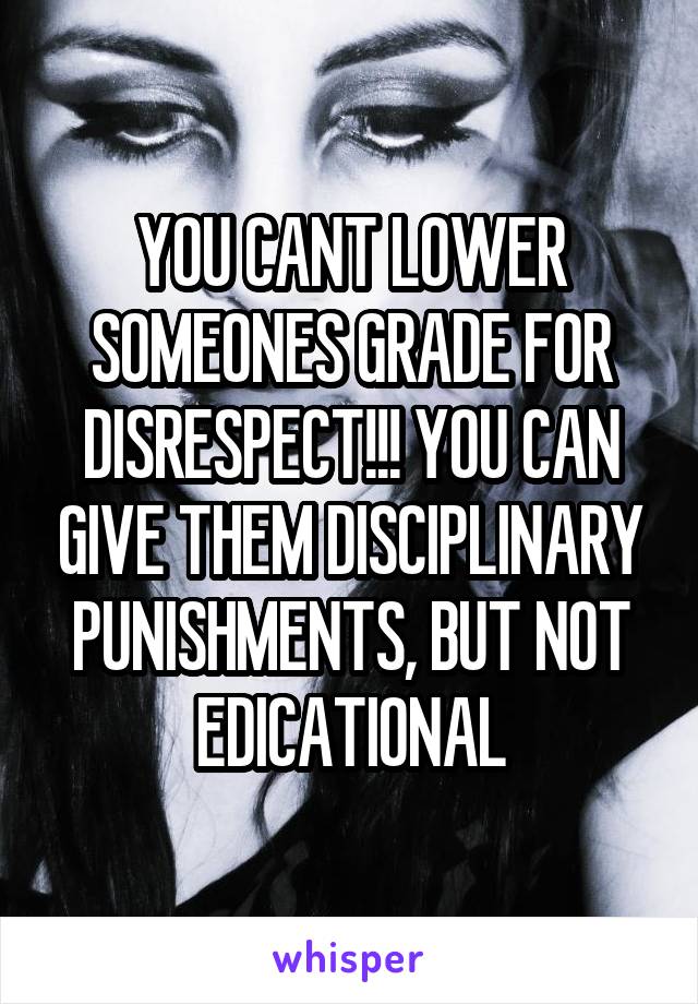 YOU CANT LOWER SOMEONES GRADE FOR DISRESPECT!!! YOU CAN GIVE THEM DISCIPLINARY PUNISHMENTS, BUT NOT EDICATIONAL
