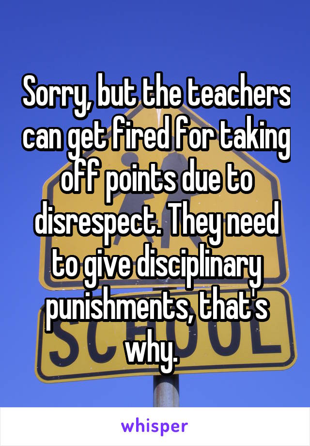 Sorry, but the teachers can get fired for taking off points due to disrespect. They need to give disciplinary punishments, that's why.  
