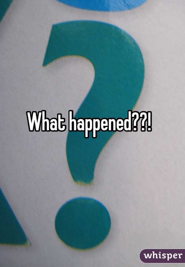 What happened??!