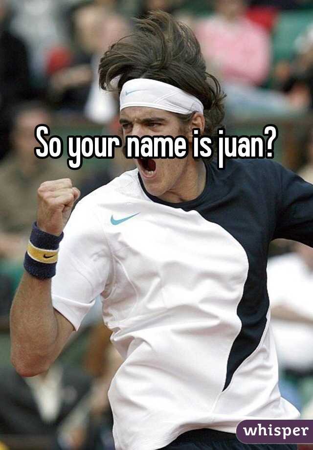 So your name is juan?