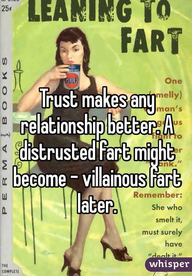 Trust makes any relationship better. A distrusted fart might become - villainous fart later.