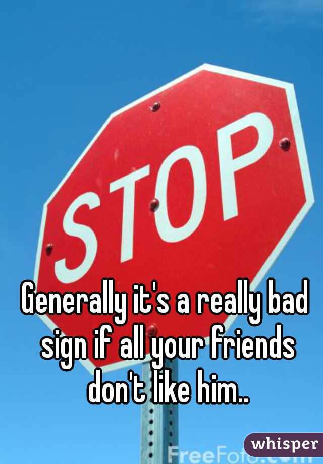 Generally it's a really bad sign if all your friends don't like him..