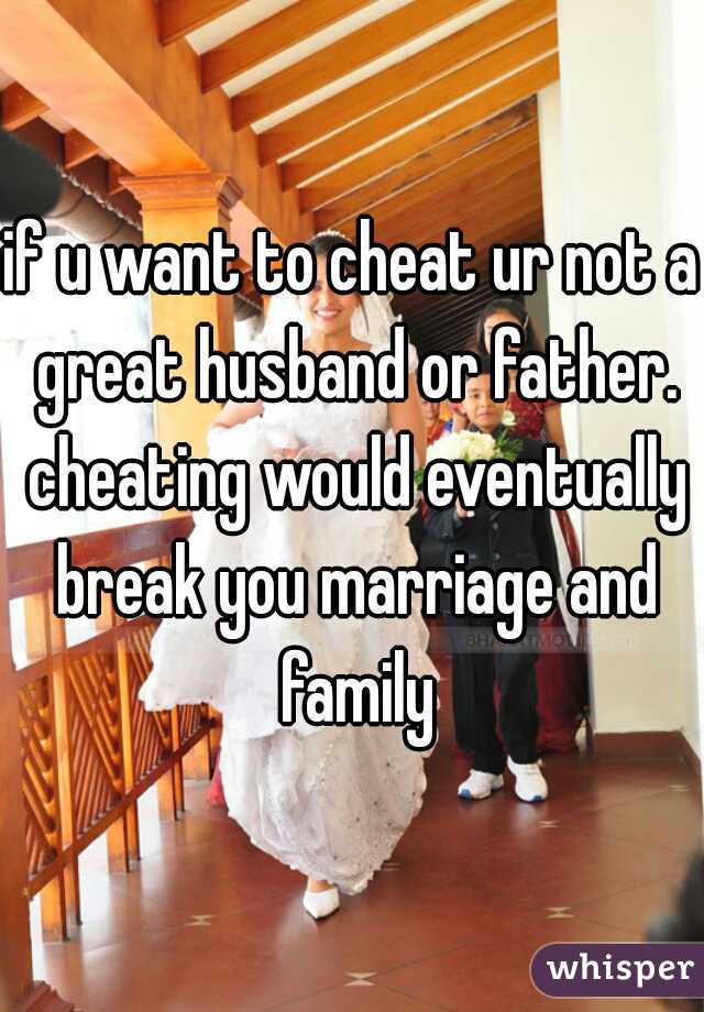 if u want to cheat ur not a great husband or father. cheating would eventually break you marriage and family
