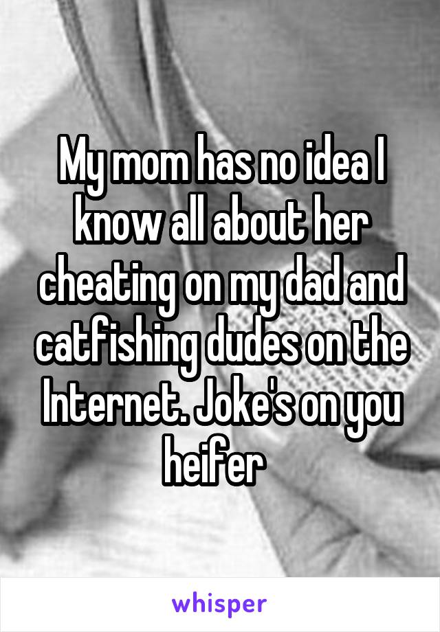 My mom has no idea I know all about her cheating on my dad and catfishing dudes on the Internet. Joke's on you heifer  