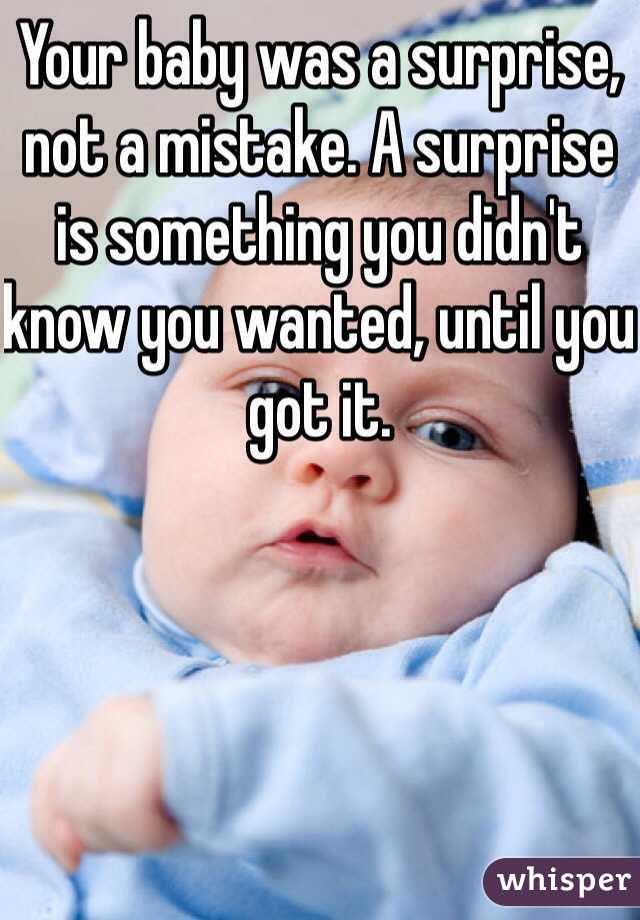 Your baby was a surprise, not a mistake. A surprise is something you didn't know you wanted, until you got it. 
