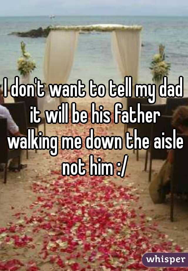 I don't want to tell my dad it will be his father walking me down the aisle not him :/