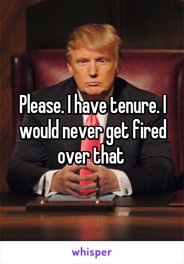 Please. I have tenure. I would never get fired over that 