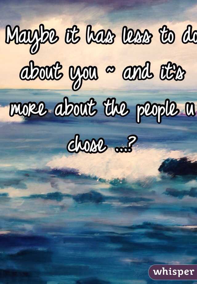 Maybe it has less to do about you ~ and it's more about the people u chose ...?