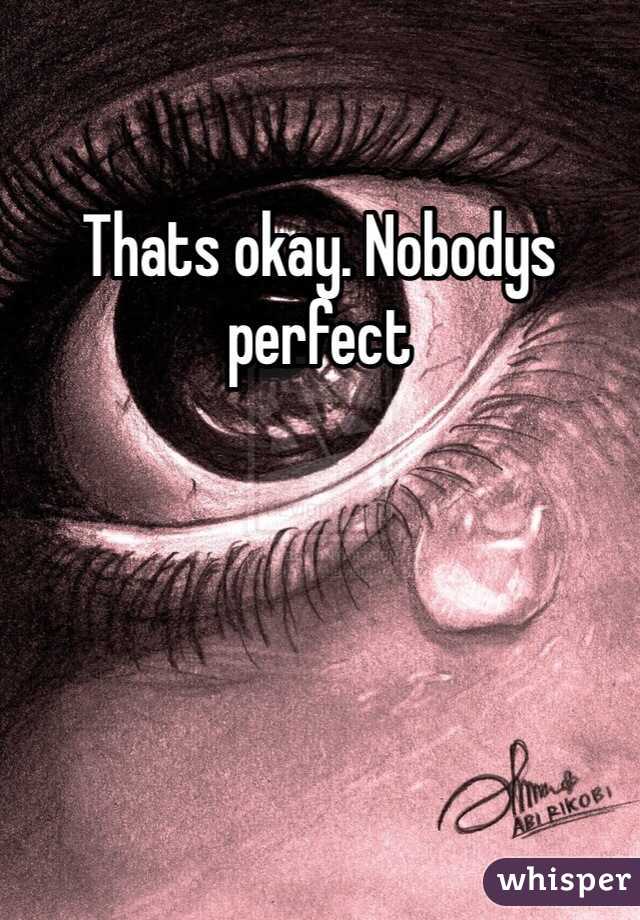 Thats okay. Nobodys perfect