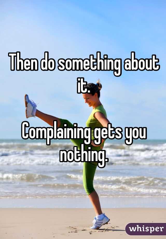 Then do something about it.

Complaining gets you nothing.