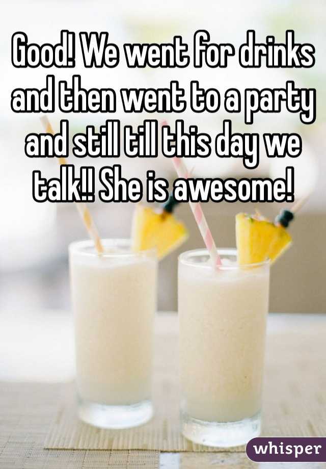 Good! We went for drinks and then went to a party and still till this day we talk!! She is awesome! 