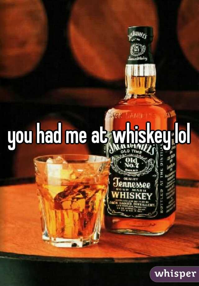 you had me at whiskey lol