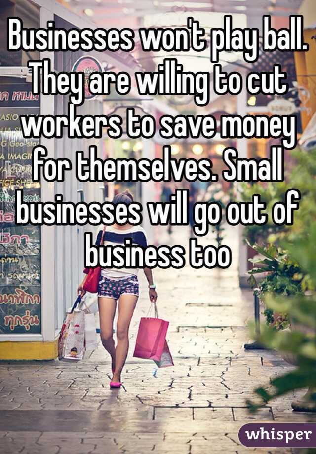 Businesses won't play ball. They are willing to cut workers to save money for themselves. Small businesses will go out of business too