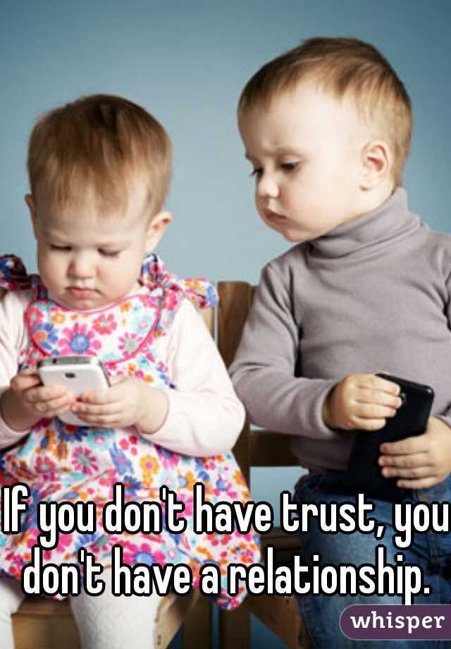 If you don't have trust, you don't have a relationship. 