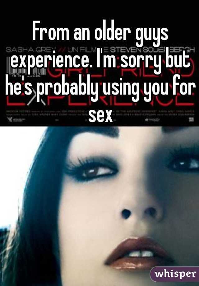 From an older guys experience. I'm sorry but he's probably using you for sex