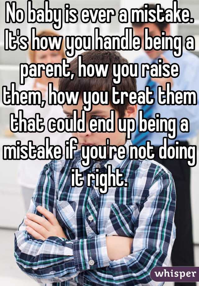 No baby is ever a mistake. It's how you handle being a parent, how you raise them, how you treat them that could end up being a mistake if you're not doing it right. 