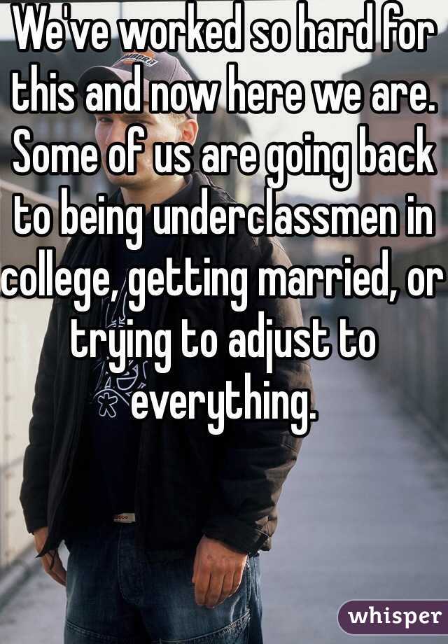 We've worked so hard for this and now here we are. Some of us are going back to being underclassmen in college, getting married, or trying to adjust to everything. 