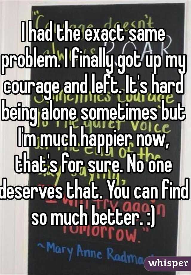 I had the exact same problem. I finally got up my courage and left. It's hard being alone sometimes but I'm much happier now, that's for sure. No one deserves that. You can find so much better. :)