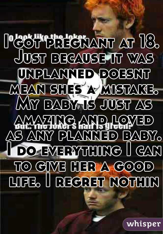 I got pregnant at 18. Just because it was unplanned doesnt mean shes a mistake. My baby is just as amazing and loved as any planned baby. I do everything I can to give her a good life. I regret nothin