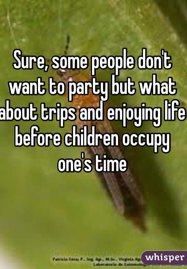 Sure, some people don't want to party but what about trips and enjoying life before children occupy one's time 