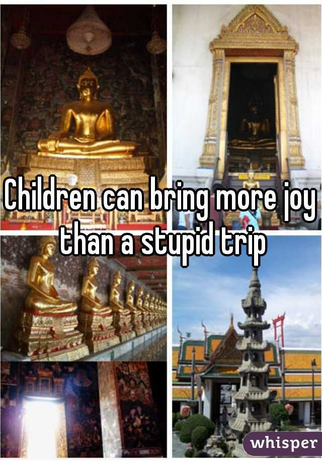 Children can bring more joy than a stupid trip