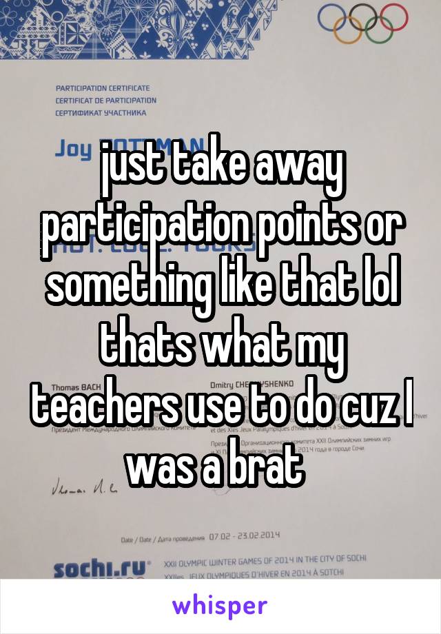 just take away participation points or something like that lol thats what my teachers use to do cuz I was a brat  