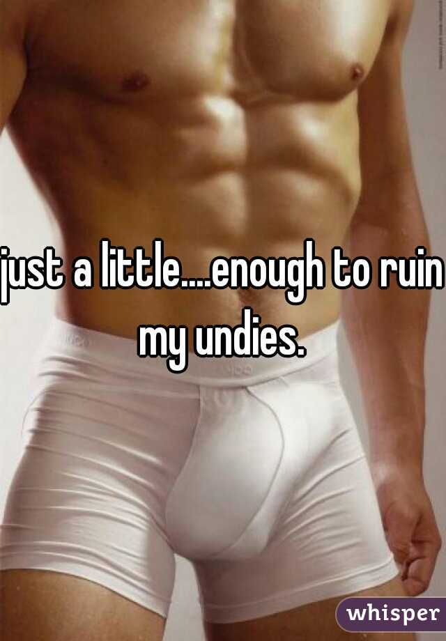 just a little....enough to ruin my undies. 