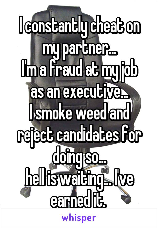 I constantly cheat on my partner...
I'm a fraud at my job as an executive...
I smoke weed and reject candidates for doing so...
hell is waiting... I've earned it. 