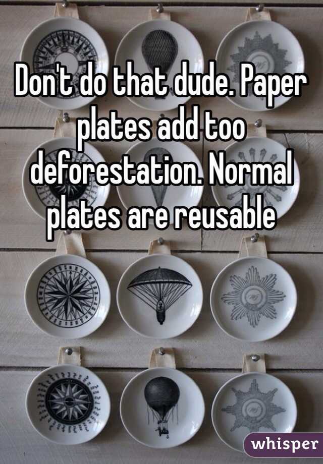 Don't do that dude. Paper plates add too deforestation. Normal plates are reusable 