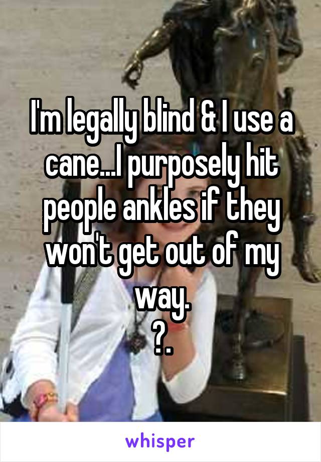 I'm legally blind & I use a cane...I purposely hit people ankles if they won't get out of my way.
😂.