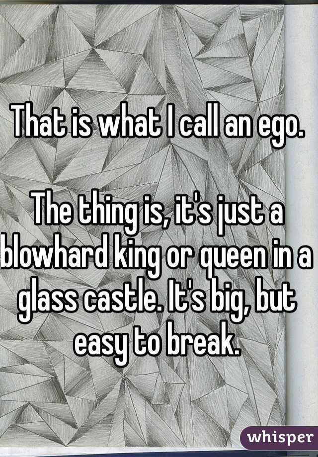 That is what I call an ego.

The thing is, it's just a blowhard king or queen in a glass castle. It's big, but easy to break.