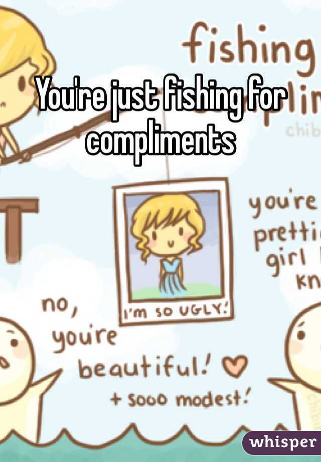 You're just fishing for compliments
