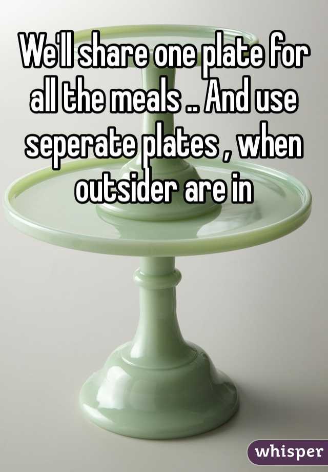We'll share one plate for all the meals .. And use seperate plates , when outsider are in