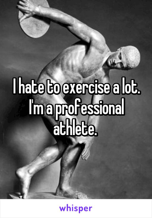 I hate to exercise a lot. I'm a professional athlete. 
