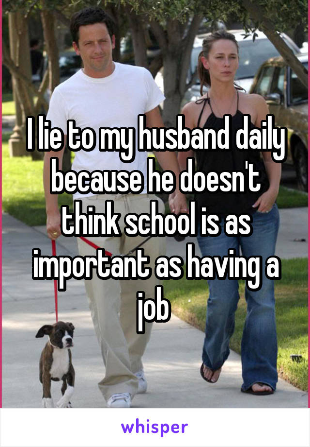 I lie to my husband daily because he doesn't think school is as important as having a job 