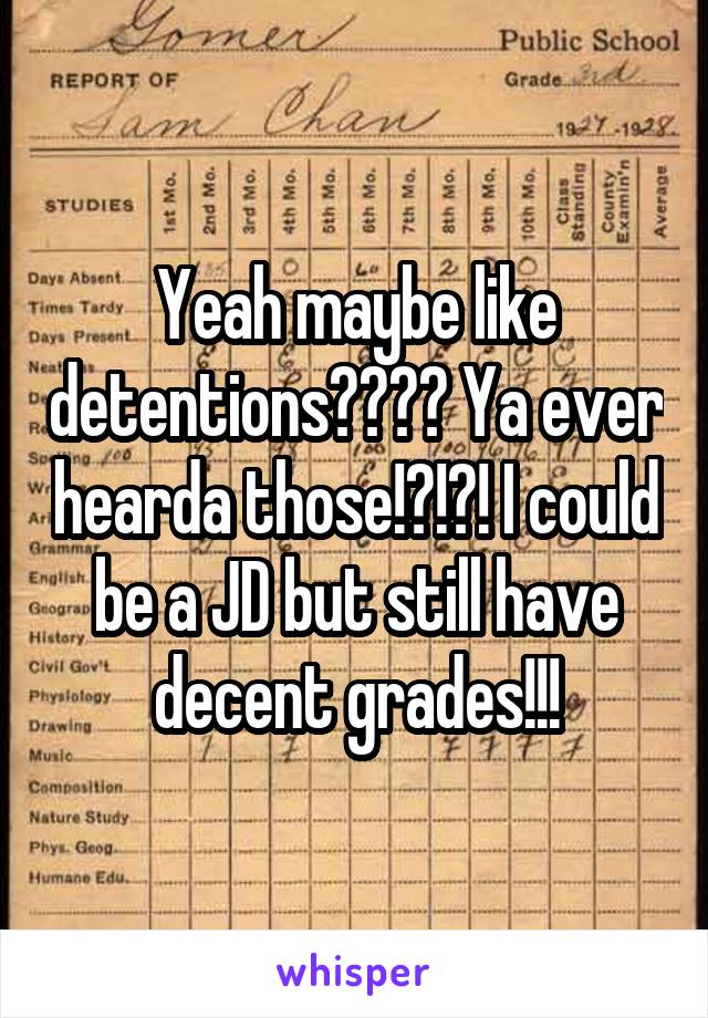 Yeah maybe like detentions???? Ya ever hearda those!?!?! I could be a JD but still have decent grades!!!
