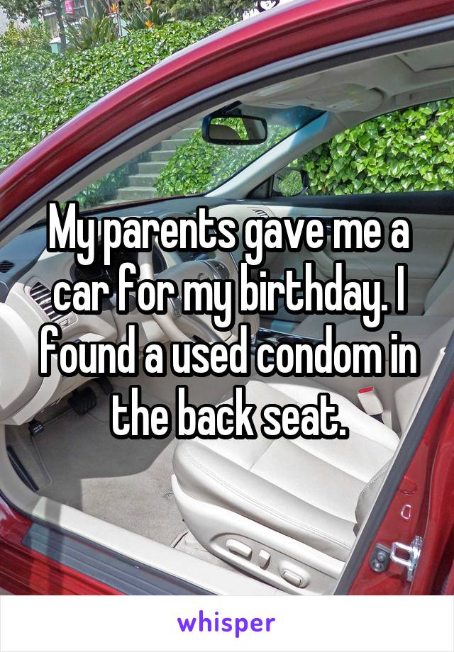 My parents gave me a car for my birthday. I found a used condom in the back seat.