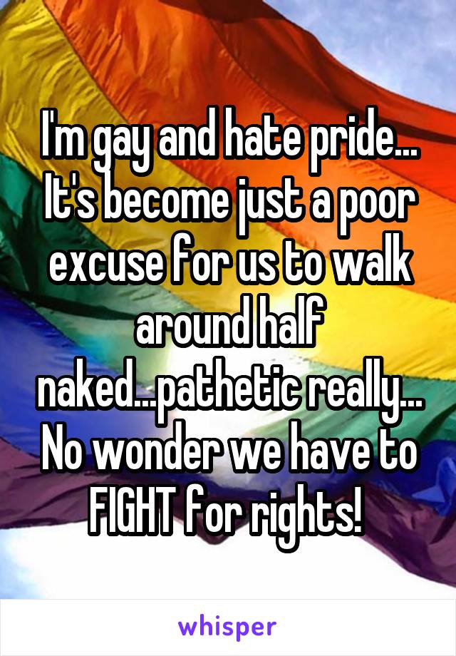 I'm gay and hate pride... It's become just a poor excuse for us to walk around half naked...pathetic really... No wonder we have to FIGHT for rights! 