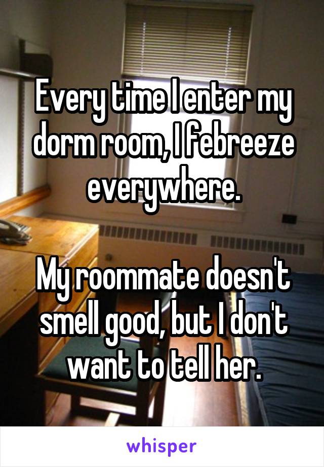 Every time I enter my dorm room, I febreeze everywhere.

My roommate doesn't smell good, but I don't want to tell her.