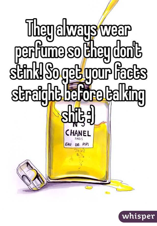 They always wear perfume so they don't stink! So get your facts straight before talking shit :)