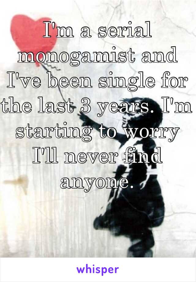 I'm a serial monogamist and I've been single for the last 3 years. I'm starting to worry I'll never find anyone. 