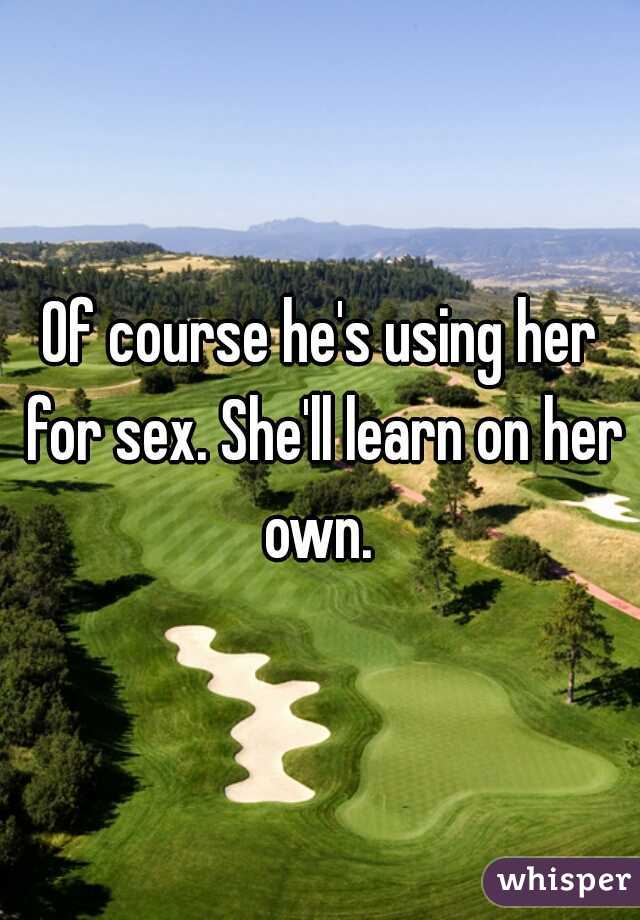Of course he's using her for sex. She'll learn on her own. 