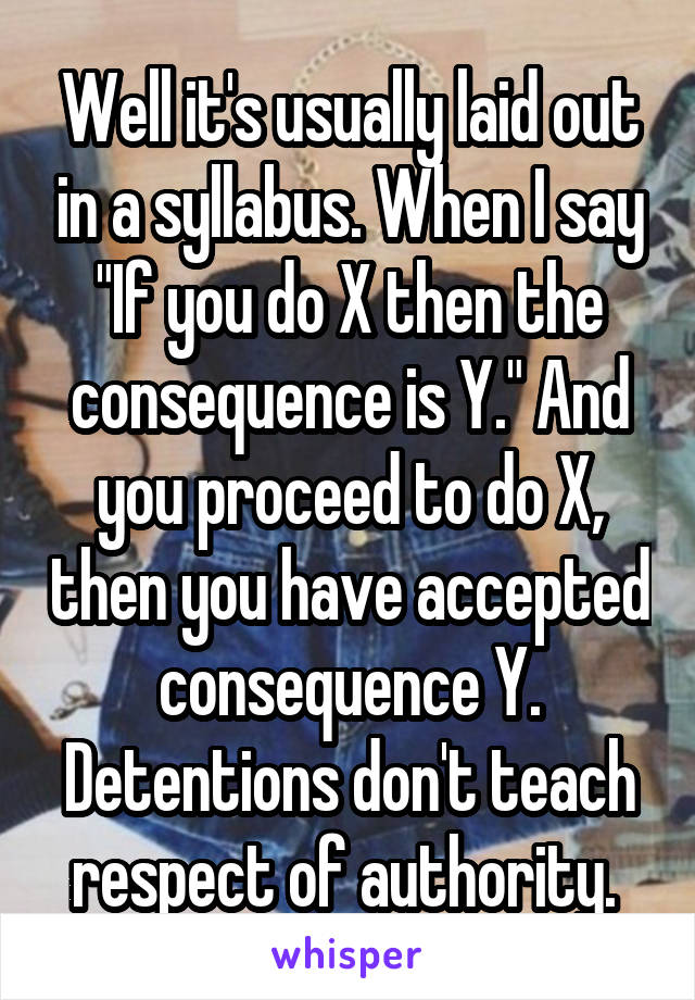 Well it's usually laid out in a syllabus. When I say "If you do X then the consequence is Y." And you proceed to do X, then you have accepted consequence Y. Detentions don't teach respect of authority. 