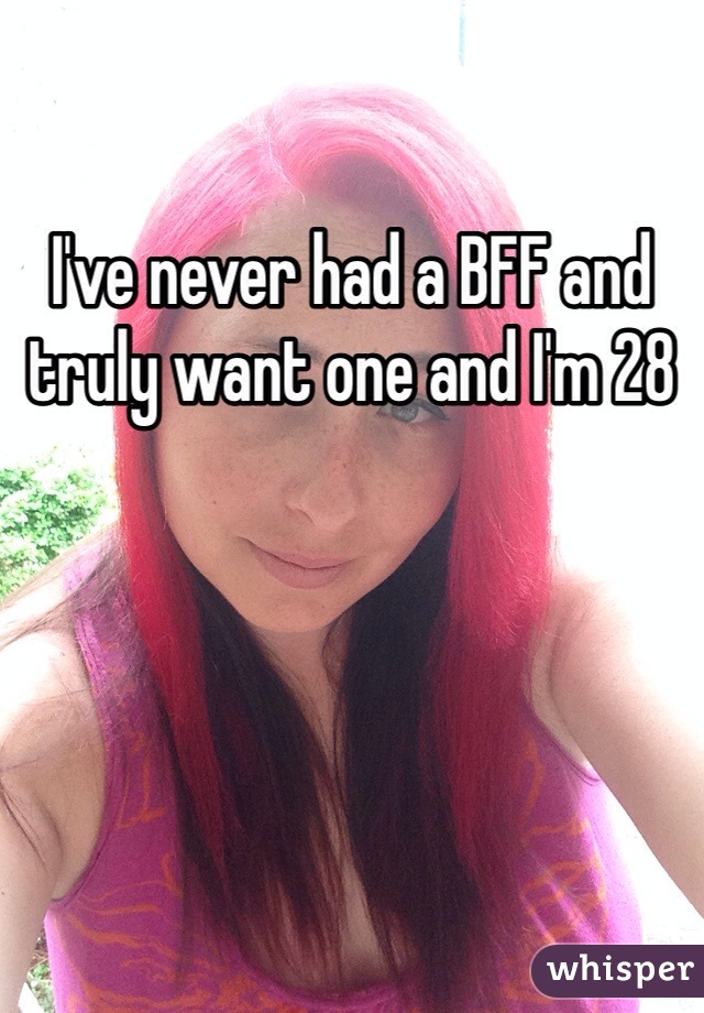 I've never had a BFF and truly want one and I'm 28