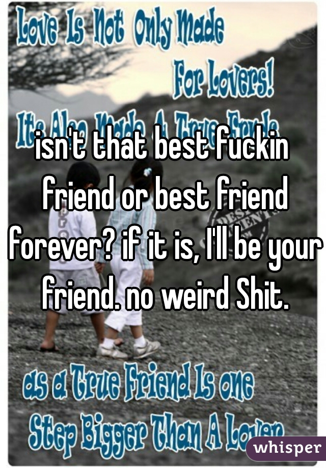 isn't that best fuckin friend or best friend forever? if it is, I'll be your friend. no weird Shit.