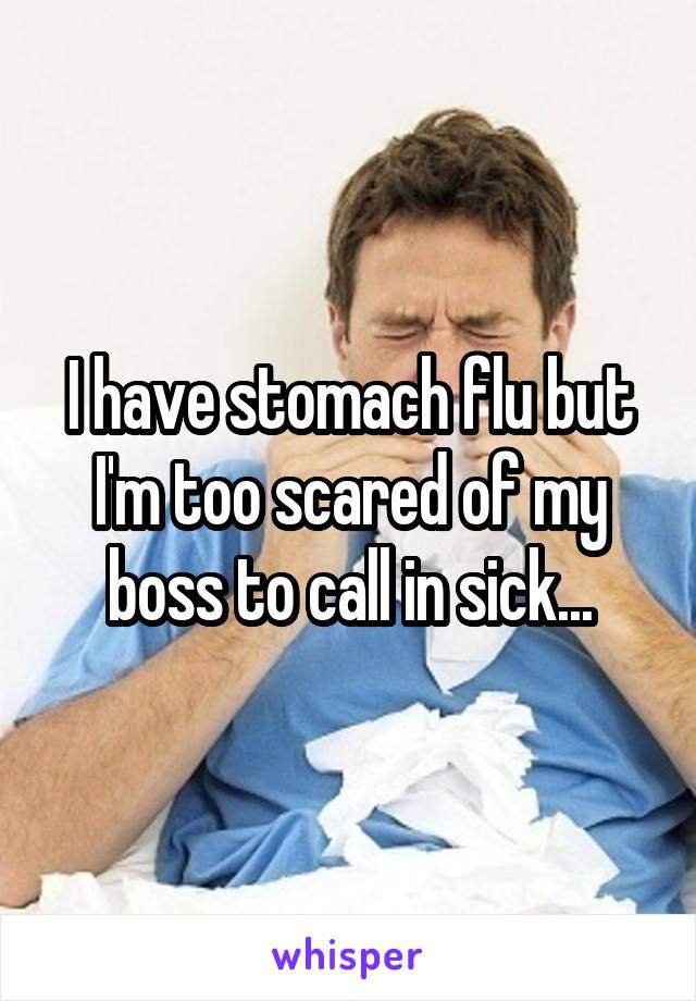 I have stomach flu but I'm too scared of my boss to call in sick...