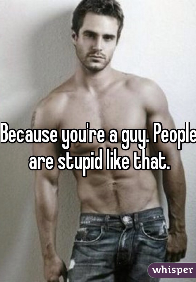 Because you're a guy. People are stupid like that. 