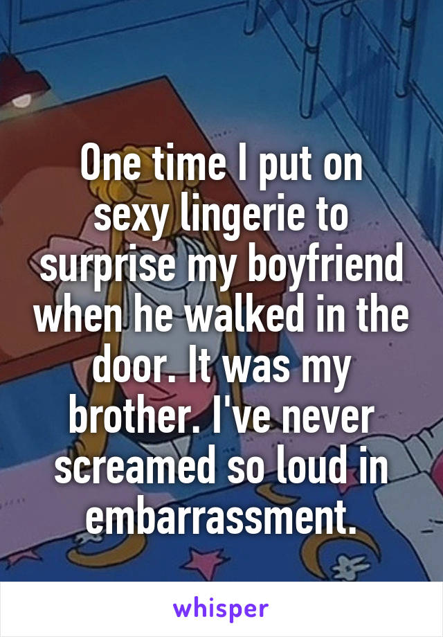 
One time I put on sexy lingerie to surprise my boyfriend when he walked in the door. It was my brother. I've never screamed so loud in embarrassment.